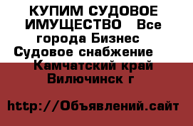 КУПИМ СУДОВОЕ ИМУЩЕСТВО - Все города Бизнес » Судовое снабжение   . Камчатский край,Вилючинск г.